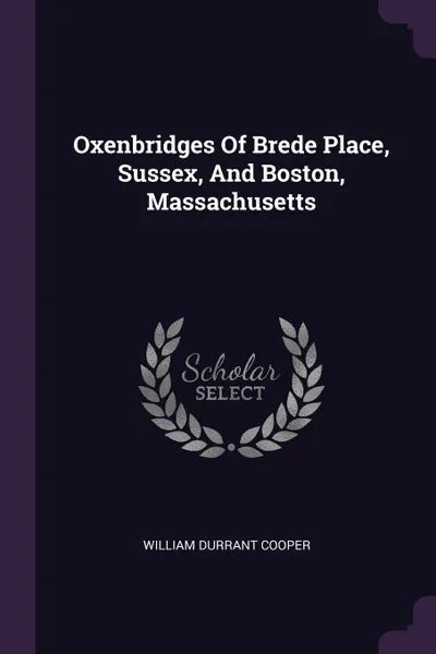 Обложка книги Oxenbridges Of Brede Place, Sussex, And Boston, Massachusetts, William Durrant Cooper