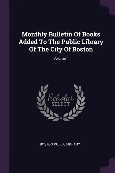 Обложка книги Monthly Bulletin Of Books Added To The Public Library Of The City Of Boston; Volume 4, Boston Public Library