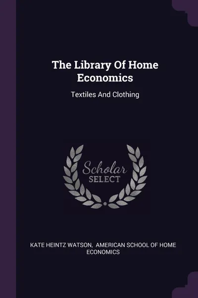 Обложка книги The Library Of Home Economics. Textiles And Clothing, Kate Heintz Watson