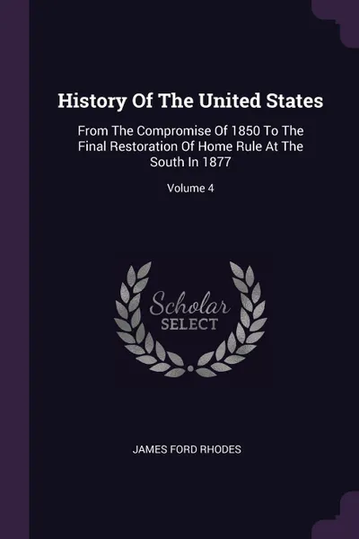 Обложка книги History Of The United States. From The Compromise Of 1850 To The Final Restoration Of Home Rule At The South In 1877; Volume 4, James Ford Rhodes