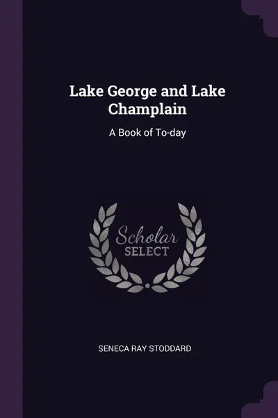 Обложка книги Lake George and Lake Champlain. A Book of To-day, Seneca Ray Stoddard