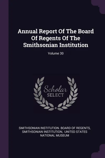 Обложка книги Annual Report Of The Board Of Regents Of The Smithsonian Institution; Volume 30, Smithsonian Institution