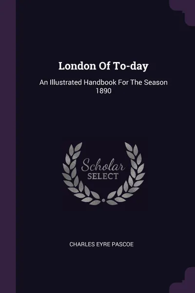 Обложка книги London Of To-day. An Illustrated Handbook For The Season 1890, Charles Eyre Pascoe