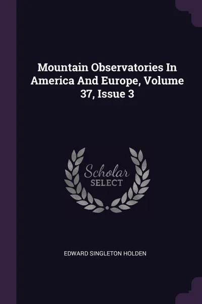 Обложка книги Mountain Observatories In America And Europe, Volume 37, Issue 3, Edward Singleton Holden