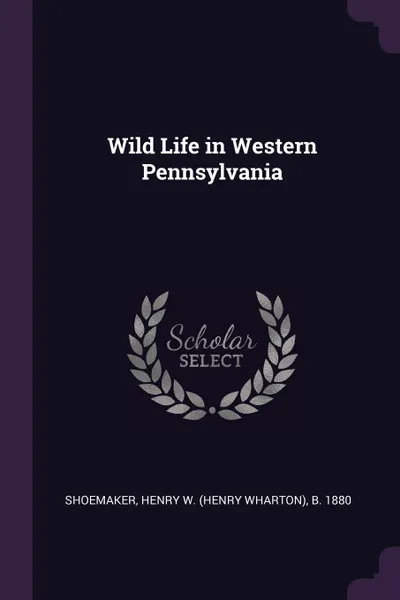 Обложка книги Wild Life in Western Pennsylvania, Henry W. b. 1880 Shoemaker