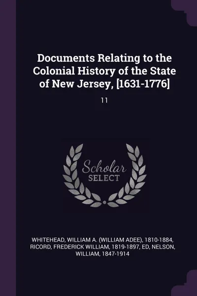 Обложка книги Documents Relating to the Colonial History of the State of New Jersey, .1631-1776.. 11, William A. 1810-1884 Whitehead, Frederick William Ricord, William Nelson