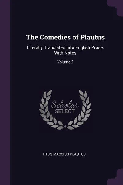 Обложка книги The Comedies of Plautus. Literally Translated Into English Prose, With Notes; Volume 2, Titus Maccius Plautus