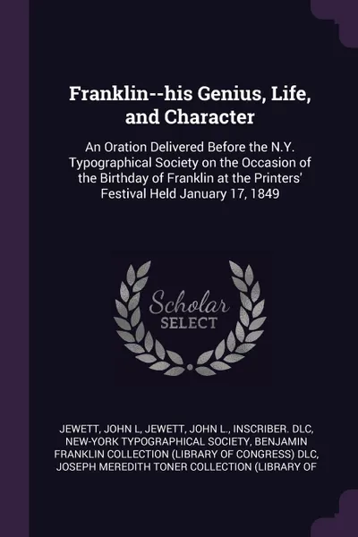 Обложка книги Franklin--his Genius, Life, and Character. An Oration Delivered Before the N.Y. Typographical Society on the Occasion of the Birthday of Franklin at the Printers' Festival Held January 17, 1849, John L Jewett, John L. Jewett