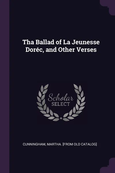 Обложка книги Tha Ballad of La Jeunesse Dorec, and Other Verses, Martha [from old catalog] Cunningham