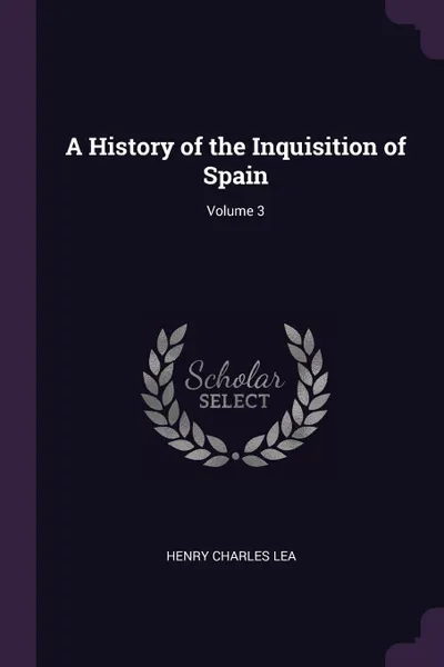 Обложка книги A History of the Inquisition of Spain; Volume 3, Henry Charles Lea