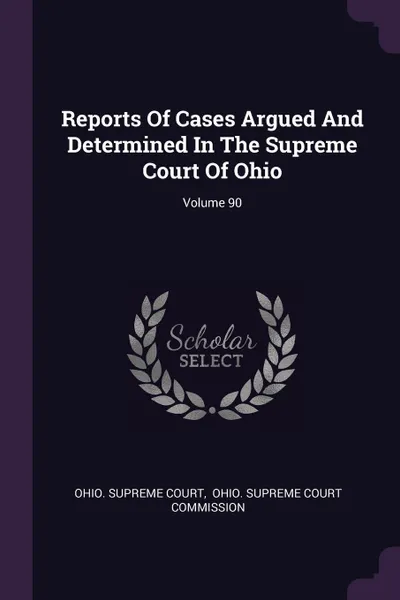 Обложка книги Reports Of Cases Argued And Determined In The Supreme Court Of Ohio; Volume 90, Ohio. Supreme Court