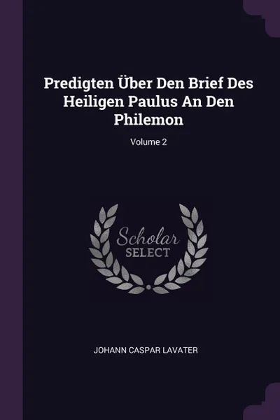 Обложка книги Predigten Uber Den Brief Des Heiligen Paulus An Den Philemon; Volume 2, Johann Caspar Lavater