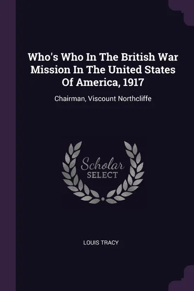 Обложка книги Who's Who In The British War Mission In The United States Of America, 1917. Chairman, Viscount Northcliffe, Louis Tracy