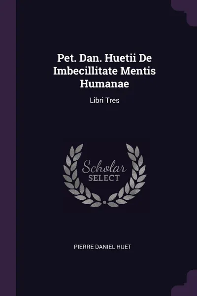 Обложка книги Pet. Dan. Huetii De Imbecillitate Mentis Humanae. Libri Tres, Pierre Daniel Huet
