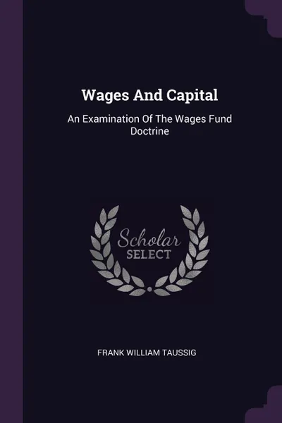 Обложка книги Wages And Capital. An Examination Of The Wages Fund Doctrine, Frank William Taussig