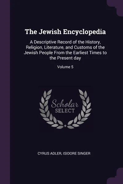 Обложка книги The Jewish Encyclopedia. A Descriptive Record of the History, Religion, Literature, and Customs of the Jewish People From the Earliest Times to the Present day; Volume 5, Cyrus Adler, Isidore Singer