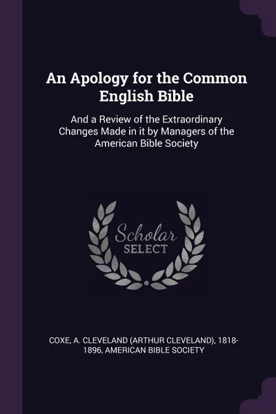 Обложка книги An Apology for the Common English Bible. And a Review of the Extraordinary Changes Made in it by Managers of the American Bible Society, A Cleveland 1818-1896 Coxe