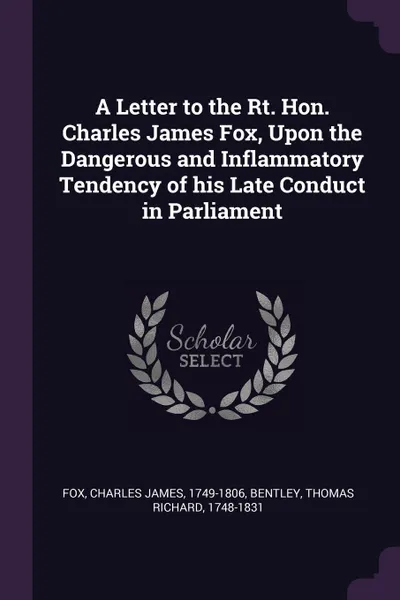 Обложка книги A Letter to the Rt. Hon. Charles James Fox, Upon the Dangerous and Inflammatory Tendency of his Late Conduct in Parliament, Charles James Fox, Thomas Richard Bentley
