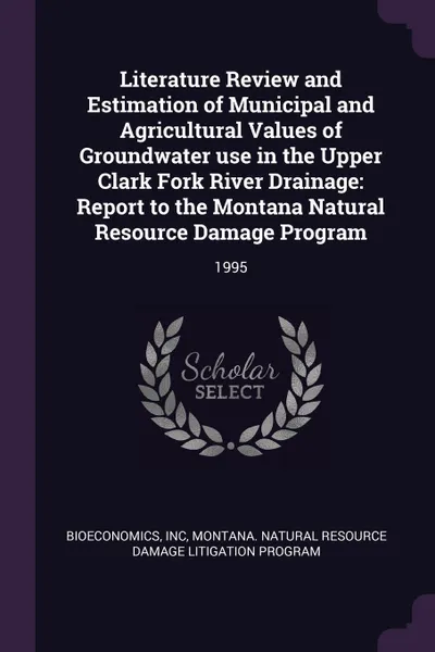 Обложка книги Literature Review and Estimation of Municipal and Agricultural Values of Groundwater use in the Upper Clark Fork River Drainage. Report to the Montana Natural Resource Damage Program: 1995, Inc Bioeconomics, Montana Natural Resource Damage Program