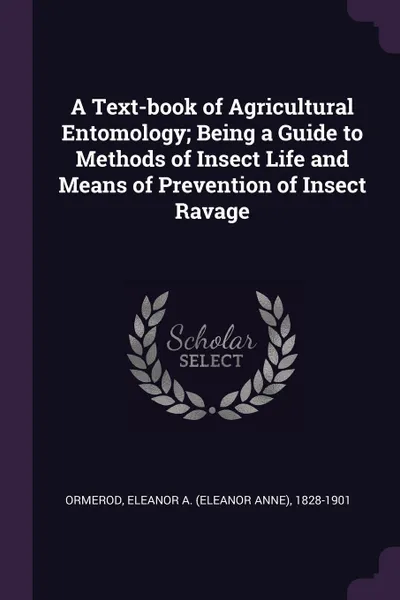 Обложка книги A Text-book of Agricultural Entomology; Being a Guide to Methods of Insect Life and Means of Prevention of Insect Ravage, Eleanor A. 1828-1901 Ormerod