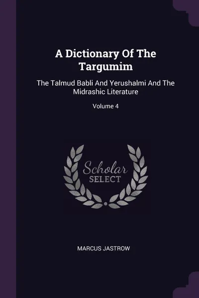 Обложка книги A Dictionary Of The Targumim. The Talmud Babli And Yerushalmi And The Midrashic Literature; Volume 4, Marcus Jastrow