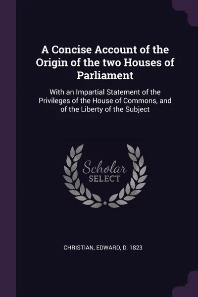 Обложка книги A Concise Account of the Origin of the two Houses of Parliament. With an Impartial Statement of the Privileges of the House of Commons, and of the Liberty of the Subject, Edward Christian