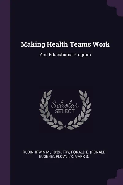 Обложка книги Making Health Teams Work. And Educational Program, Irwin M. Rubin, Ronald E. Fry, Mark S. Plovnick