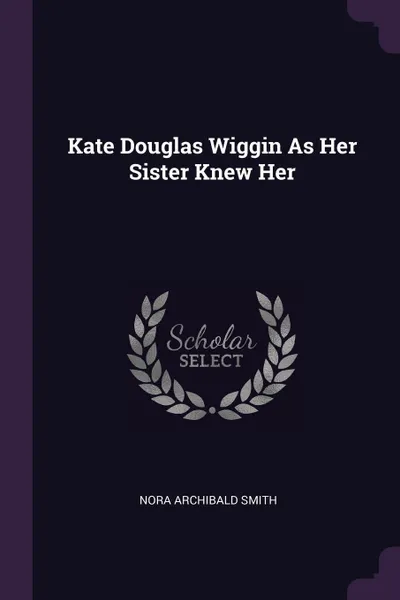 Обложка книги Kate Douglas Wiggin As Her Sister Knew Her, Nora Archibald Smith