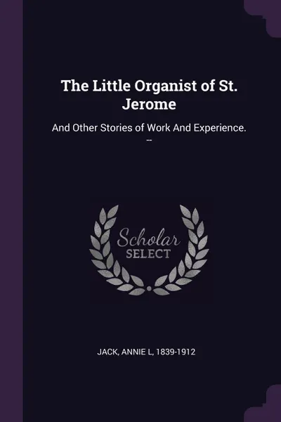 Обложка книги The Little Organist of St. Jerome. And Other Stories of Work And Experience. --, Annie L Jack