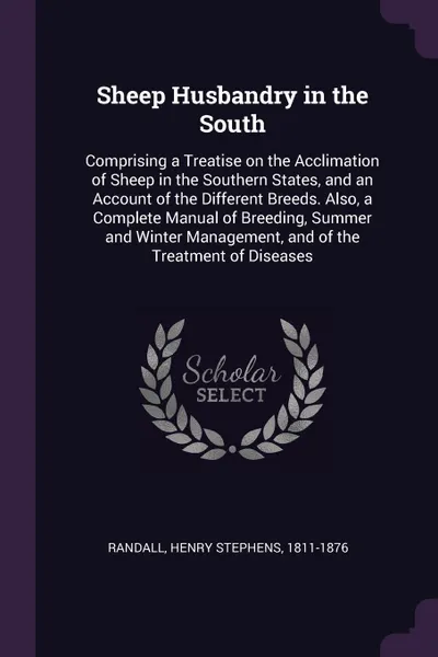 Обложка книги Sheep Husbandry in the South. Comprising a Treatise on the Acclimation of Sheep in the Southern States, and an Account of the Different Breeds. Also, a Complete Manual of Breeding, Summer and Winter Management, and of the Treatment of Diseases, Henry Stephens Randall