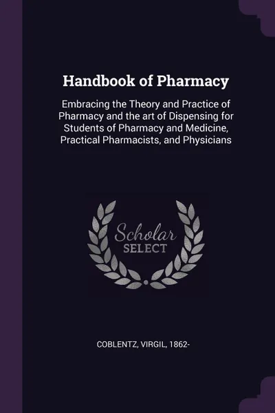 Обложка книги Handbook of Pharmacy. Embracing the Theory and Practice of Pharmacy and the art of Dispensing for Students of Pharmacy and Medicine, Practical Pharmacists, and Physicians, Virgil Coblentz