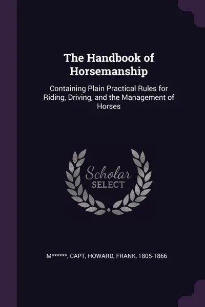 Обложка книги The Handbook of Horsemanship. Containing Plain Practical Rules for Riding, Driving, and the Management of Horses, Capt M******, Frank Howard