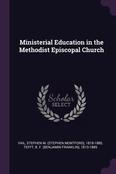 Обложка книги Ministerial Education in the Methodist Episcopal Church, Stephen M. 1818-1880 Vail, B F. 1813-1885 Tefft