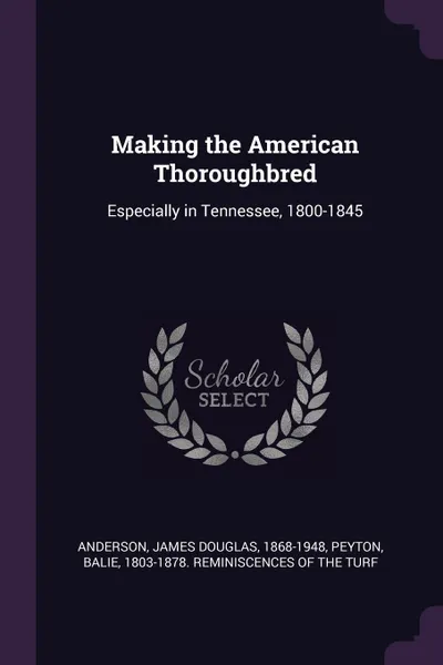 Обложка книги Making the American Thoroughbred. Especially in Tennessee, 1800-1845, James Douglas Anderson