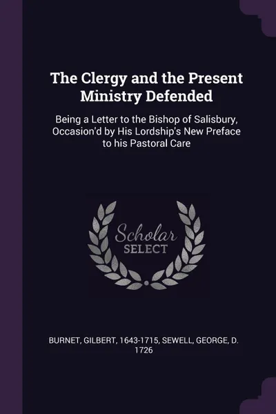 Обложка книги The Clergy and the Present Ministry Defended. Being a Letter to the Bishop of Salisbury, Occasion'd by His Lordship's New Preface to his Pastoral Care, Gilbert Burnet, George Sewell