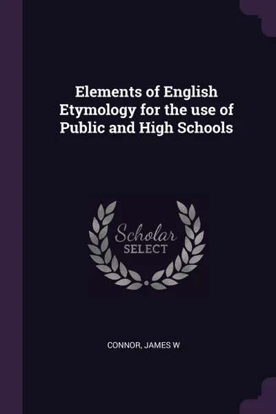 Обложка книги Elements of English Etymology for the use of Public and High Schools, James W Connor