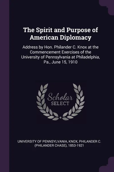 Обложка книги The Spirit and Purpose of American Diplomacy. Address by Hon. Philander C. Knox at the Commencement Exercises of the University of Pennsylvania at Philadelphia, Pa., June 15, 1910, Philander C. 1853-1921 Knox