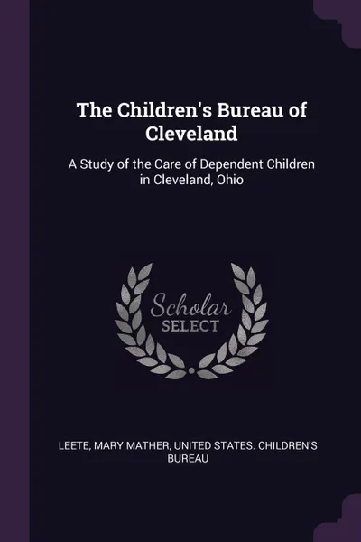 Обложка книги The Children's Bureau of Cleveland. A Study of the Care of Dependent Children in Cleveland, Ohio, Mary Mather Leete