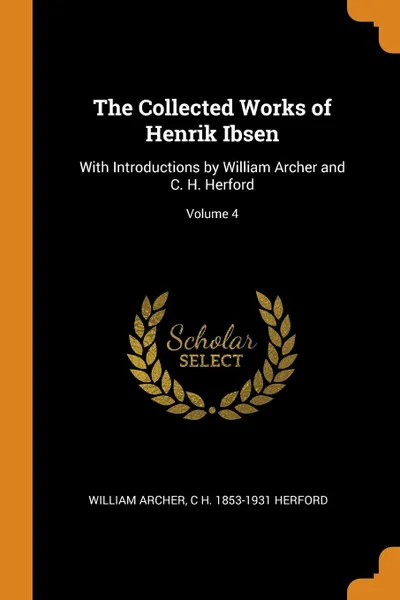 Обложка книги The Collected Works of Henrik Ibsen. With Introductions by William Archer and C. H. Herford; Volume 4, William Archer, C H. 1853-1931 Herford