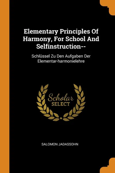 Обложка книги Elementary Principles Of Harmony, For School And Selfinstruction--. Schlussel Zu Den Aufgaben Der Elementar-harmonielehre, Salomon Jadassohn