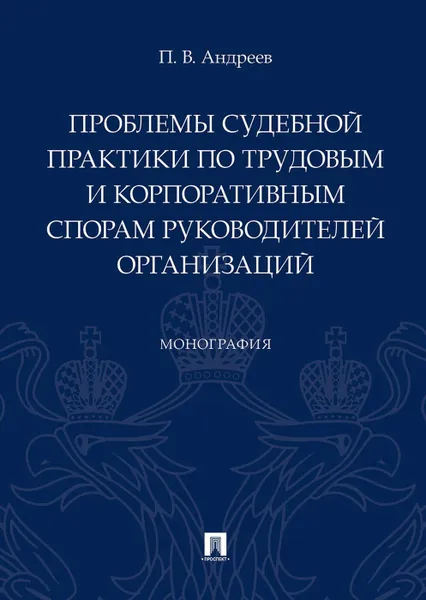 Обложка книги Проблемы судебной практики по трудовым и корпоративным спорам руководителей организаций.Монография.-М..Проспект,2020., Андреев П.В.