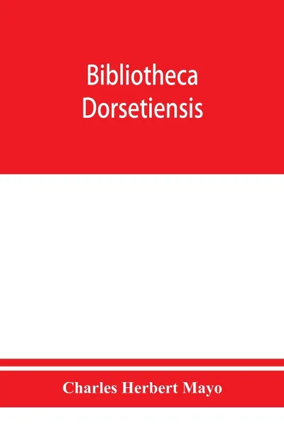 Обложка книги Bibliotheca dorsetiensis; being a carefully compiled account of printed books and pamphlets relating to the history and topography of the county of Dorset, Charles Herbert Mayo