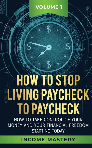 Обложка книги How to Stop Living Paycheck to Paycheck. How to take control of your money and your financial freedom starting today Volume 1, Income Mastery