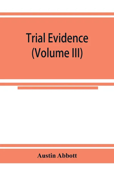 Обложка книги Trial evidence. the rules of evidence applicable on the trial of civil actions : including both causes of action and defenses at common law, in equity and under the codes of procedure (Volume III), Austin Abbott