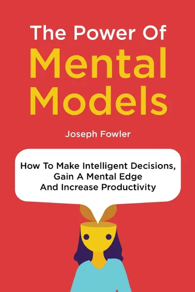 Обложка книги The Power Of Mental Models. How To Make Intelligent Decisions, Gain A Mental Edge And Increase Productivity, Joseph Fowler, Patrick Magana