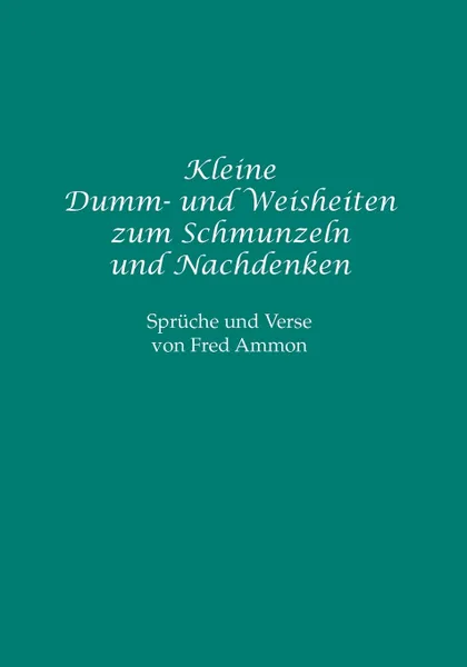 Обложка книги Kleine Dumm- und Weisheiten zum Schmunzeln und Nachdenken, Fred Ammon