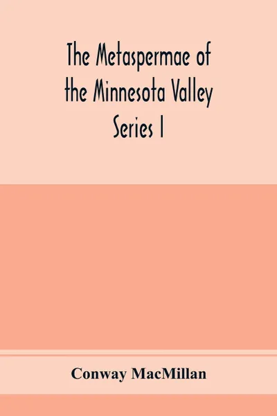 Обложка книги The Metaspermae of the Minnesota Valley. A list of the higher seed-producing plants indigenous to the drainage-basin of the Minnesota River Reports of the Survey Botanical Series I, Conway MacMillan