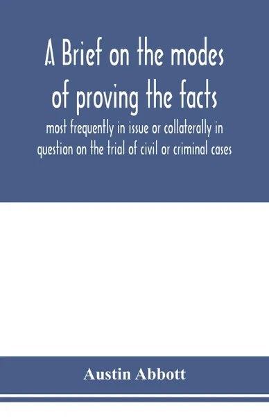 Обложка книги A brief on the modes of proving the facts most frequently in issue or collaterally in question on the trial of civil or criminal cases, Austin Abbott