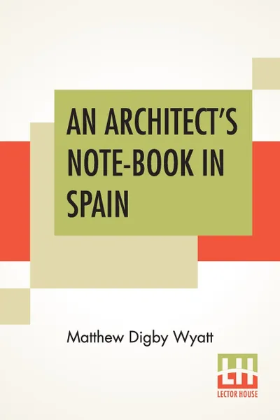 Обложка книги An Architect's Note-Book In Spain. Principally Illustrating The Domestic Architecture Of That Country., Matthew Digby Wyatt