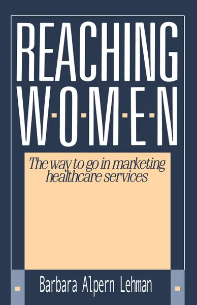 Обложка книги Reaching Women. : The Way to Go in Marketing Healthcare Services, Barbara Alpern Lehman, Barbara Bellman Alpern